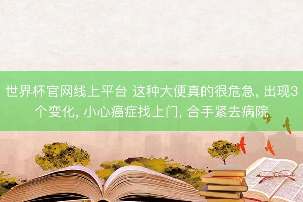 世界杯官网线上平台 这种大便真的很危急， 出现3个变化， 小心癌症找上门， 合手紧去病院