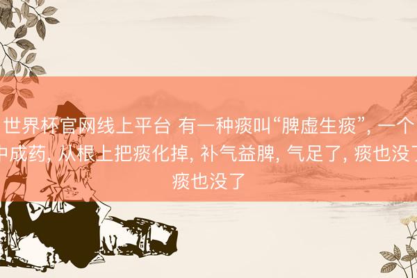 世界杯官网线上平台 有一种痰叫“脾虚生痰”， 一个中成药， 从根上把痰化掉， 补气益脾， 气足了， 痰也没了