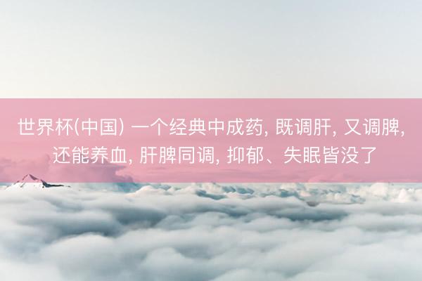 世界杯(中国) 一个经典中成药， 既调肝， 又调脾， 还能养血， 肝脾同调， 抑郁、失眠皆没了