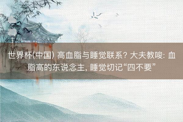 世界杯(中国) 高血脂与睡觉联系? 大夫教唆: 血脂高的东说念主， 睡觉切记“四不要”
