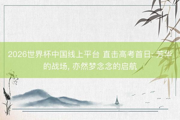 2026世界杯中国线上平台 直击高考首日: 芳华的战场, 亦然梦念念的启航