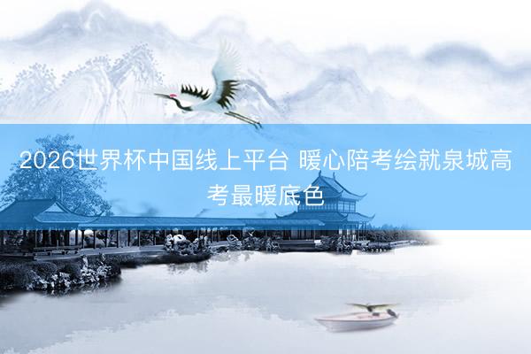 2026世界杯中国线上平台 暖心陪考绘就泉城高考最暖底色