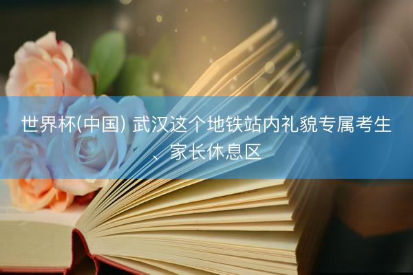 世界杯(中国) 武汉这个地铁站内礼貌专属考生、家长休息区