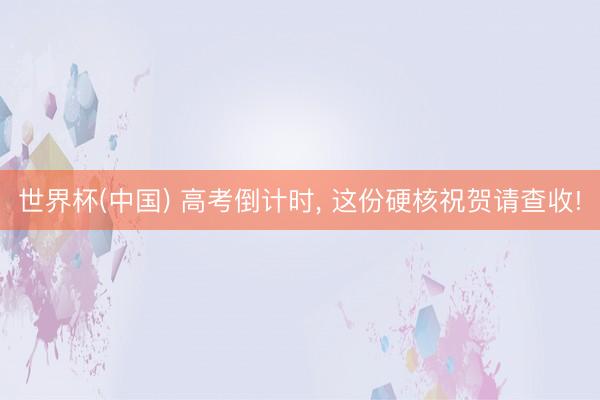 世界杯(中国) 高考倒计时， 这份硬核祝贺请查收!