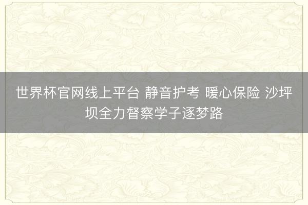 世界杯官网线上平台 静音护考 暖心保险 沙坪坝全力督察学子逐梦路