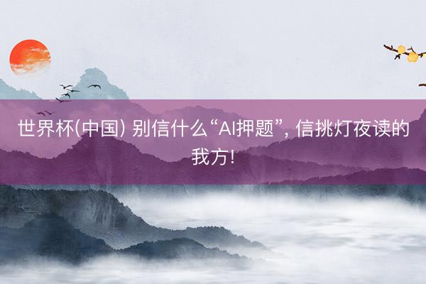 世界杯(中国) 别信什么“AI押题”， 信挑灯夜读的我方!