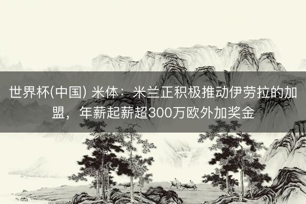 世界杯(中国) 米体：米兰正积极推动伊劳拉的加盟，年薪起薪超