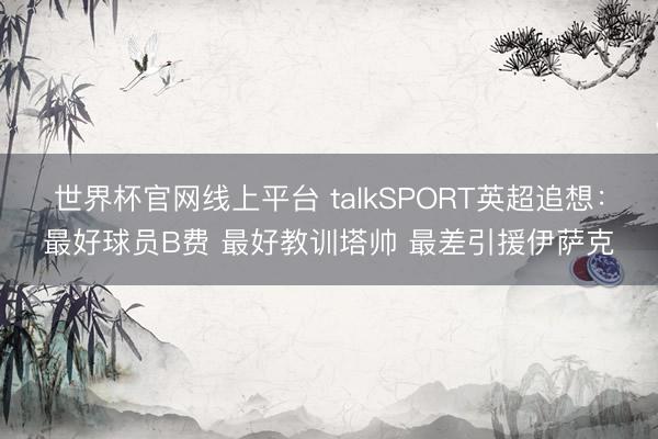 世界杯官网线上平台 talkSPORT英超追想：最好球员B费 最