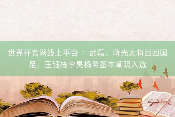世界杯官网线上平台 ：武磊、蒋光太将回回国足，王钰栋李昊杨希基本