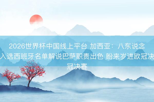 2026世界杯中国线上平台 加西亚：八东说念主入选西班牙名单解说