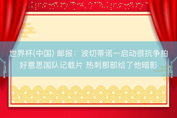 世界杯(中国) 邮报:波切蒂诺一启动很抗争拍好意思国队记载片 热刺那部给了他暗影