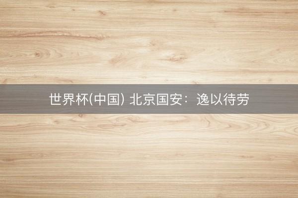 世界杯(中国) 北京国安：逸以待劳