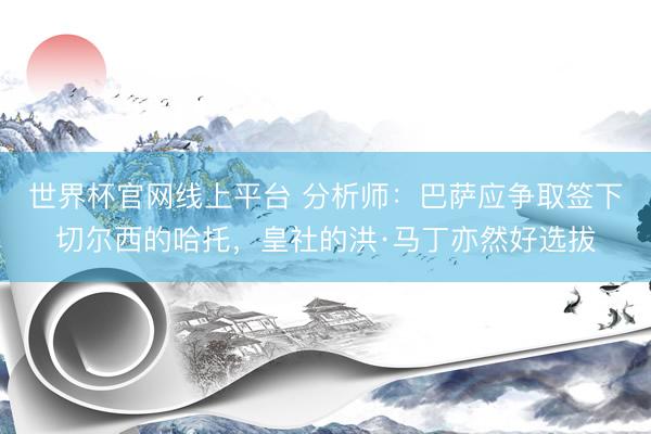 世界杯官网线上平台 分析师：巴萨应争取签下切尔西的哈托，皇社的洪·马丁亦然好选拔