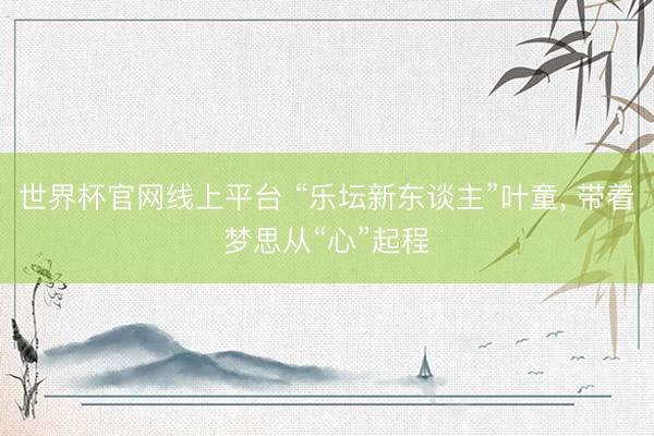 世界杯官网线上平台 “乐坛新东谈主”叶童, 带着梦思从“心”起程