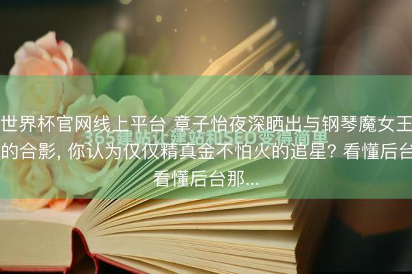 世界杯官网线上平台 章子怡夜深晒出与钢琴魔女王羽佳的合影， 你认为仅仅精真金不怕火的追星? 看懂后台那...