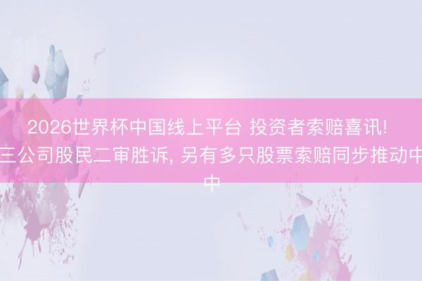 2026世界杯中国线上平台 投资者索赔喜讯! 三公司股民二审胜诉， 另有多只股票索赔同步推动中