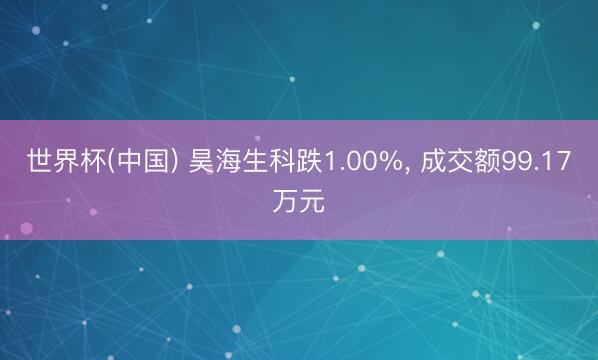 世界杯(中国) 昊海生科跌1.00%, 成交额99.17万元