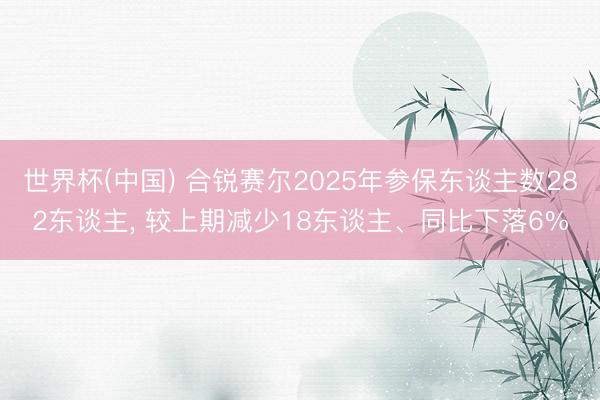 世界杯(中国) 合锐赛尔2025年参保东谈主数282东谈主, 较上期减少18东谈主、同比下落6%