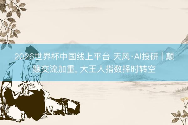 2026世界杯中国线上平台 天风·AI投研 | 颠簸交流加重