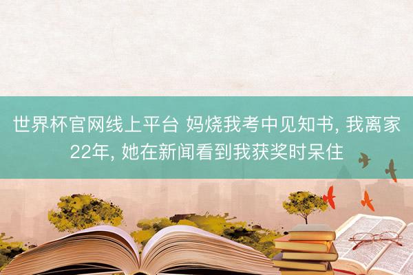 世界杯官网线上平台 妈烧我考中见知书， 我离家22年， 她在新闻看到我获奖时呆住