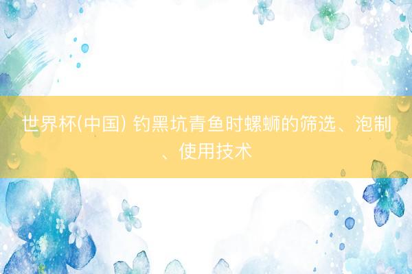 世界杯(中国) 钓黑坑青鱼时螺蛳的筛选、泡制、使用技术