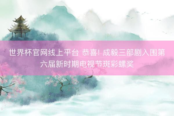 世界杯官网线上平台 恭喜! 成毅三部剧入围第六届新时期电视节斑彩螺奖