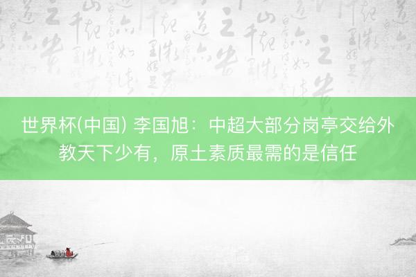 世界杯(中国) 李国旭:中超大部分岗亭交给外教天下少有,原土素质最需的是信任