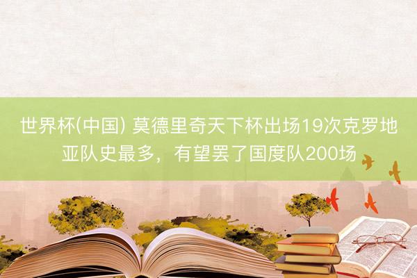 世界杯(中国) 莫德里奇天下杯出场19次克罗地亚队史最多，有望罢了国度队200场