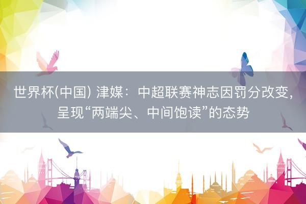 世界杯(中国) 津媒：中超联赛神志因罚分改变，呈现“两端尖、中间饱读”的态势