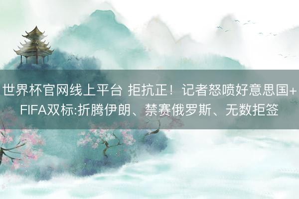 世界杯官网线上平台 拒抗正!记者怒喷好意思国+FIFA双标:折腾伊朗、禁赛俄罗斯、无数拒签