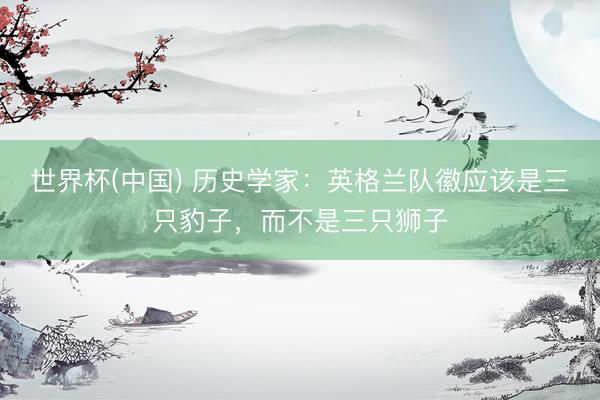 世界杯(中国) 历史学家：英格兰队徽应该是三只豹子，而不是三只狮子
