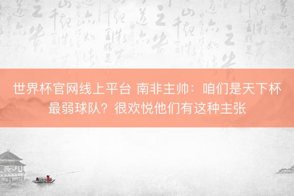 世界杯官网线上平台 南非主帅：咱们是天下杯最弱球队？很欢悦他们有这种主张