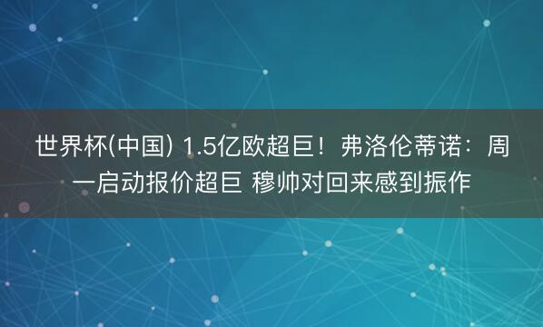 世界杯(中国) 1.5亿欧超巨！弗洛伦蒂诺：周一启动报价超巨 穆帅对回来感到振作