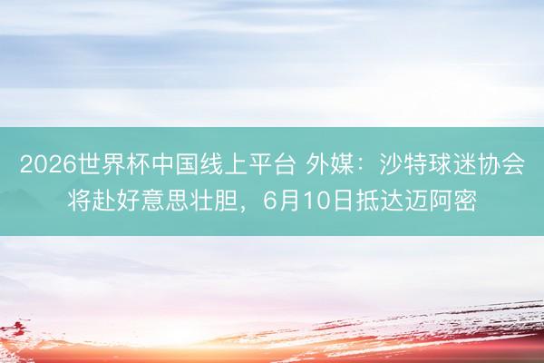 2026世界杯中国线上平台 外媒:沙特球迷协会将赴好意思壮胆,6月10日抵达迈阿密