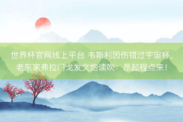 世界杯官网线上平台 韦斯利因伤错过宇宙杯,老东家弗拉门戈发文饱读吹:昂起程点来!