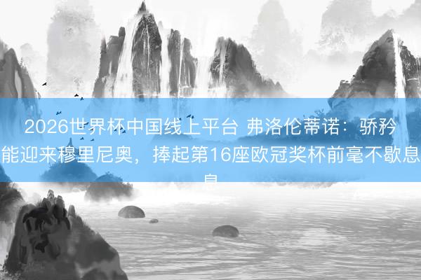 2026世界杯中国线上平台 弗洛伦蒂诺:骄矜能迎来穆里尼奥,捧起第16座欧冠奖杯前毫不歇息