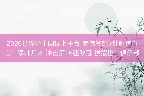 2026世界杯中国线上平台 老佛爷5分钟胜选宣言：穆帅归来 冲击第16座欧冠 拔擢世一俱乐部
