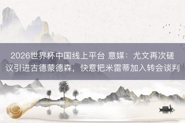 2026世界杯中国线上平台 意媒：尤文再次磋议引进古德蒙德森，快意把米雷蒂加入转会谈判