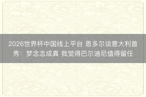 2026世界杯中国线上平台 恩多尔谈意大利首秀：梦念念成真 我觉得巴尔迪尼值得留任