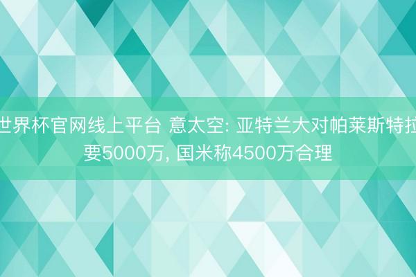 世界杯官网线上平台 意太空: 亚特兰大对帕莱斯特拉要5000