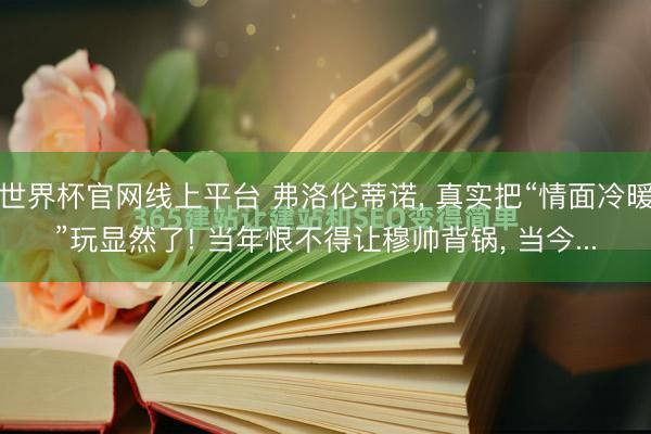 世界杯官网线上平台 弗洛伦蒂诺， 真实把“情面冷暖”玩显然了! 当年恨不得让穆帅背锅， 当今...