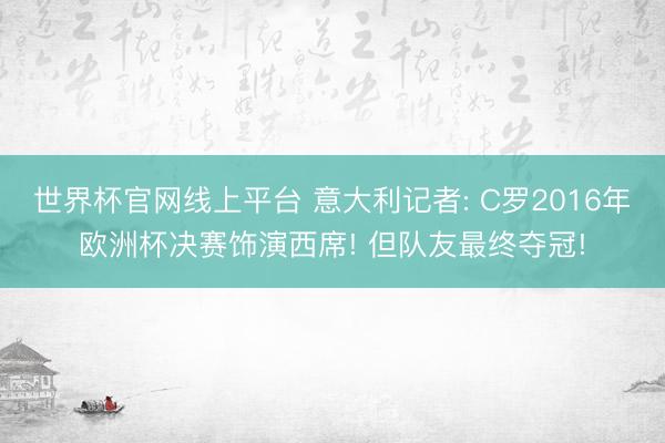 世界杯官网线上平台 意大利记者: C罗2016年欧洲杯决赛饰演西席! 但队友最终夺冠!