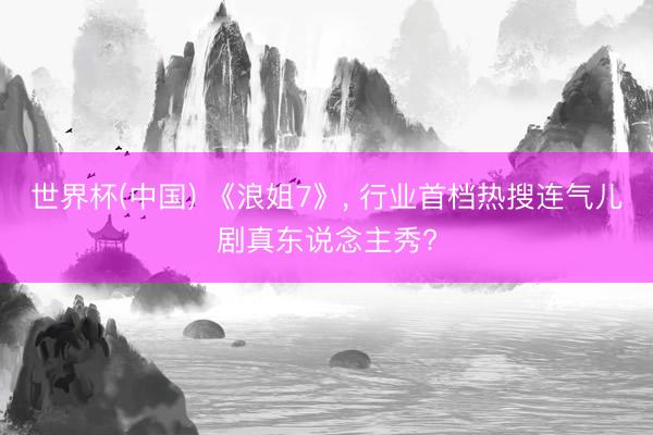 世界杯(中国) 《浪姐7》， 行业首档热搜连气儿剧真东说念主秀?