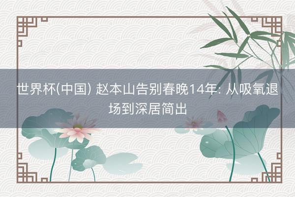 世界杯(中国) 赵本山告别春晚14年: 从吸氧退场到深居简出