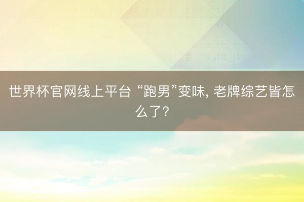 世界杯官网线上平台 “跑男”变味, 老牌综艺皆怎么了?