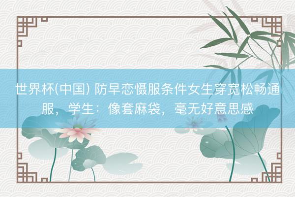 世界杯(中国) 防早恋慑服条件女生穿宽松畅通服,学生:像套麻袋,毫无好意思感