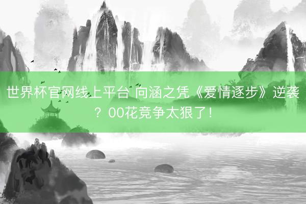 世界杯官网线上平台 向涵之凭《爱情逐步》逆袭？00花竞争太狠了！