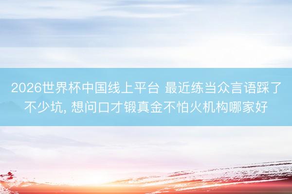 2026世界杯中国线上平台 最近练当众言语踩了不少坑， 想问口才锻真金不怕火机构哪家好