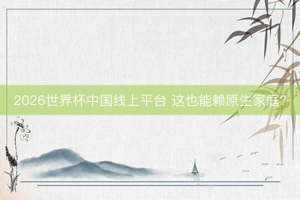 2026世界杯中国线上平台 这也能赖原生家庭?