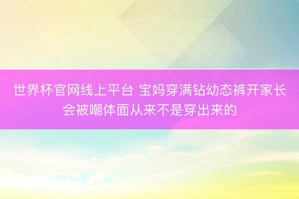 世界杯官网线上平台 宝妈穿满钻幼态裤开家长会被嘲体面从来不是穿出来的